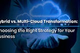 Hybrid vs. Multi-Cloud Transformation: Choosing the Right Strategy for Your Business