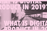 What is Digital Product in 2019?