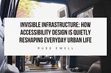 Invisible Infrastructure: How Accessibility Design Is Quietly Reshaping Everyday Urban Life