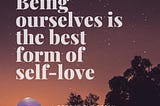 Being ourselves is the best form of self love