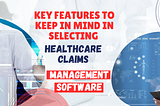 Key Features to Keep in Mind in Selecting Healthcare Claims Management Software