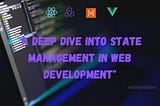 “From Complexity to Simplicity: A Deep Dive into State Management in Web Development”