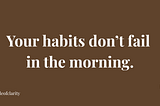 Your habits don’t fail in the morning.