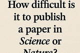 How difficult is it to publish a paper in Science or Nature?