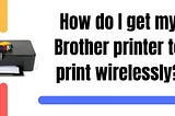 How Do I Get My Brother Printer To Print Wirelessly?