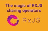 The magic of RXJS sharing operators and their differences