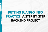 Putting Django into Practice: A Step‑by‑Step Backend Project