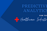 Predictive Analytics — Creating the Pathway to Success for the Healthcare Industry