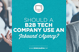 Should a B2B Tech Company Use an Inbound Marketing Agency?