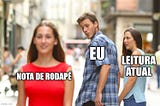 Meme do rapaz (eu) que caminha com a namorada (leitura atual) e se distrai com outra pessoa (nota de rodapé).