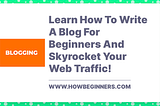 Learn How To Write A Blog For Beginners And Skyrocket Your Web Traffic!