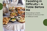 Feasting in Difficulty —  A Table Before Me