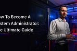 How To Become A System Administrator: The Ultimate Guide