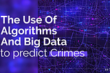 The Use of Algorithms and big data to predict crimes