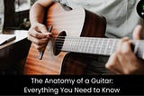 The Anatomy of a Guitar: Everything You Need to Know