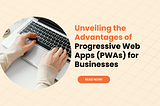 Unveiling the Advantages of Progressive Web Apps (PWAs) for Businesses