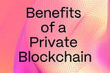 Benefits of a Private Blockchain