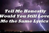 Tell Me Honestly Would You Still Love Me the Same Lyrics