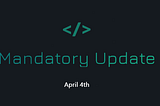 Mandatory update — April 4th
