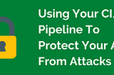Using Your CI/CD Pipeline To Prevent Your App From Getting Hacked