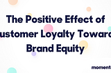 The Positive Effect of Customer Loyalty Towards Brand Equity