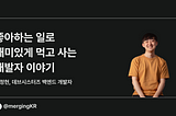 좋아하는 일로 재미있게 먹고 사는 개발자 이야기