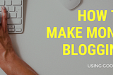 How To Make Money Blogging — Using Google Ads