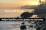 Get soft to harden your grasp on success.