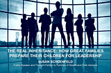 The Real Inheritance: How Great Families Prepare Their Children for Leadership — Susan Schoenfeld