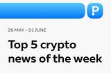Top 5 Crypto News of the Week! (26 May — 01 June)