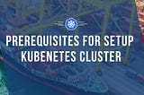 Kubernetes : Prerequisites for Setup Kubenetes Cluster| Part 2