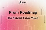 Prom Roadmap: Future Vision & Testnet Campaigns Finalization