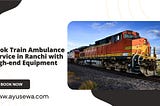 Book Train Ambulance Service in Ranchi with High-end Equipment