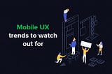 Mobile UX trends to watch out for