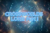 Crossworlds Lore: Part I