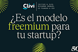 ¿Cómo saber si el modelo freemium es para tu startup? — Tips por Ricardo Moguel, CEO de Clivi.