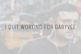 Why I Quit My Job Working for Gary Vaynerchuk