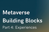 Part 4: Metaverse Building Blocks — Experiences