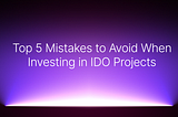 Top 5 Mistakes to Avoid When Investing in IDO Projects