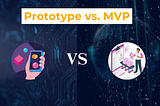 Prototype vs. MVP: Which One Do You Need?