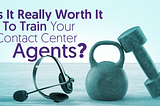 Is It Really Worth It To Train Your Contact Center Agents?