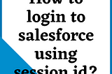 How to login to salesforce using session id?