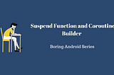 Boring Android Series : Suspend Function and Coroutine builder
