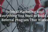 Referral Marketing 101: Everything Needed to Build a Referral Program