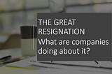 The Great Resignation — What are companies doing about it?