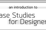 An Introduction to Case Studies for Designers