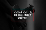 Do’s And Don’ts Of Owning a Guitar
