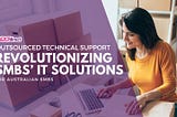 Outsourced Technical Support: Revolutionizing Australian SMBs’ IT Solutions