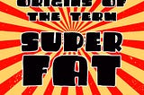 Community origins of the term “Superfat”