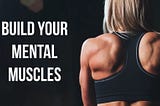 Practical Tips to Build Your Mental Muscles